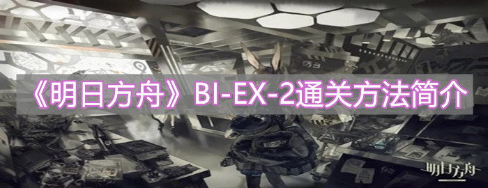 明日方舟突袭BI_EX_2如何通关？突袭BI_EX_2通关阵容指南与步骤分析