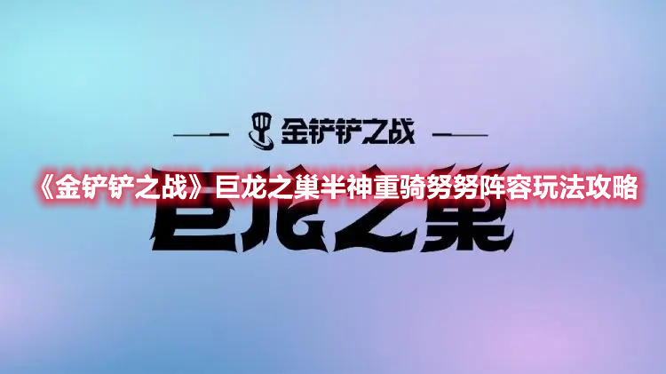 金铲铲之战巨龙之巢半神重骑努努阵容怎么进行选择？半神重骑努努阵容选择解析与分享