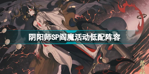 阴阳师SP阎魔活动低配阵容怎么通关？SP阎魔活动低配阵容通关技巧说明与思路讲解