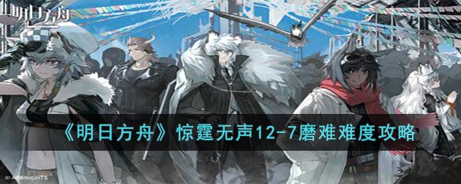 《明日方舟》惊霆无声12-7磨难难度攻略