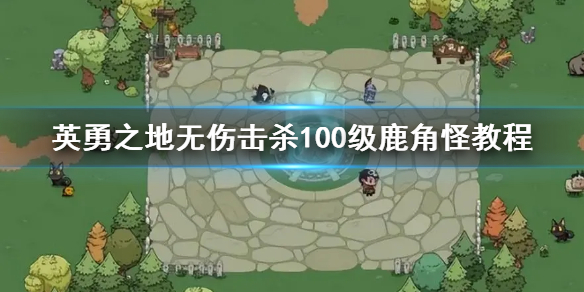 英勇之地无伤击杀100级鹿角怪教程[英勇之地鹿角怪怎么打]