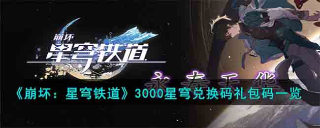 《崩坏：星穹铁道》3000星穹兑换码礼包码一览