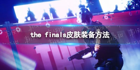 the[finals皮肤怎么装备（thefinals皮肤装备方法]）