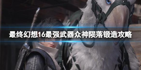 最终幻想16最强武器众神陨落锻造攻略[ff16众神陨落怎么获取]