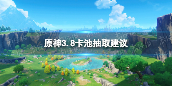 原神3.8卡池抽取建议[原神3.8up池抽取推荐]