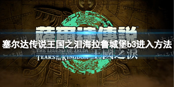 塞尔达传说王国之泪海拉鲁城堡b3怎么去[王国之泪海拉鲁城堡b3进入方法]