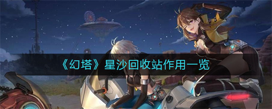 幻塔星沙回收站作用是什么[星沙回收站作用介绍]