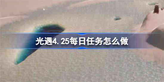 光遇4.25每日任务怎么做[光遇4.25每日任务做法攻略]