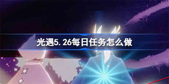 光遇5.26每日任务怎么做[光遇5.26每日任务做法攻略]