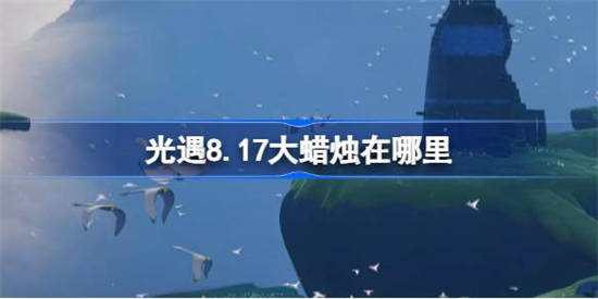 光遇8.17大蜡烛在哪里[光遇8月17日大蜡烛位置攻略]