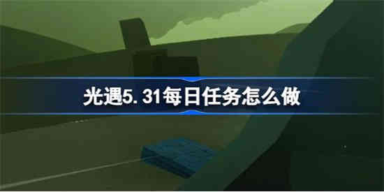 光遇5.31每日任务怎么做[光遇5.31每日任务做法攻略]