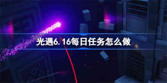 光遇6.16每日任务怎么做[光遇6月16日每日任务做法攻略]