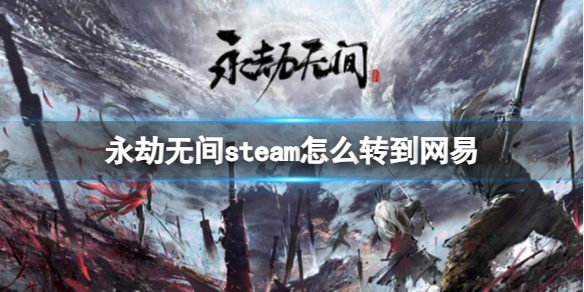 永劫无间steam怎么转到网易[永劫无间steam转到网易方法介绍]