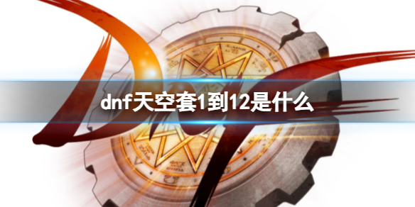 dnf天空套1到12是什么[dnf天空套1到12套装大全]