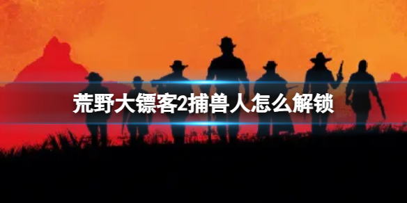 荒野大镖客2捕兽人怎么解锁[荒野大镖客2捕兽人解锁方法]