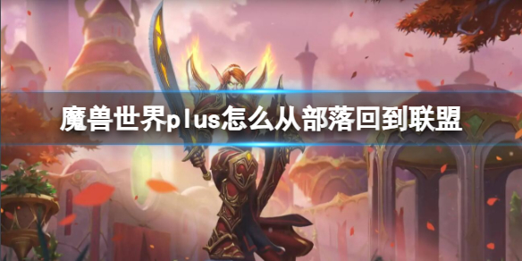 魔兽世界plus怎么从部落回到联盟[魔兽世界plus从部落回到联盟方法]