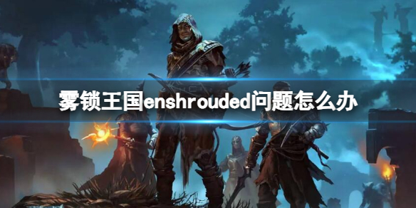 雾锁王国enshrouded问题怎么办[雾锁王国enshrouded问题解决方法]