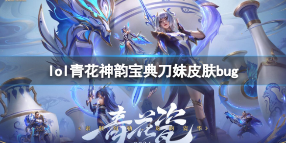 lol青花神韵宝典刀妹皮肤bug[lol青花神韵宝典刀妹皮肤bug介绍]