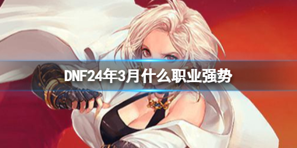 DNF24年3月什么职业强势[DNF24年3月强势职业介绍]