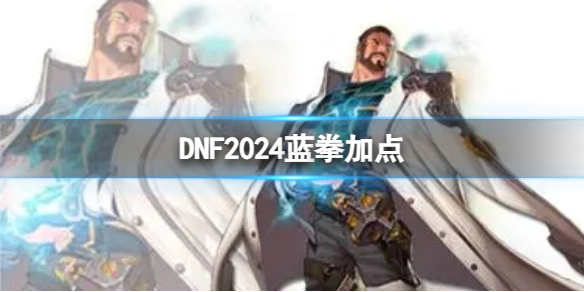 DNF2024蓝拳加点[DNF2024蓝拳加点介绍]